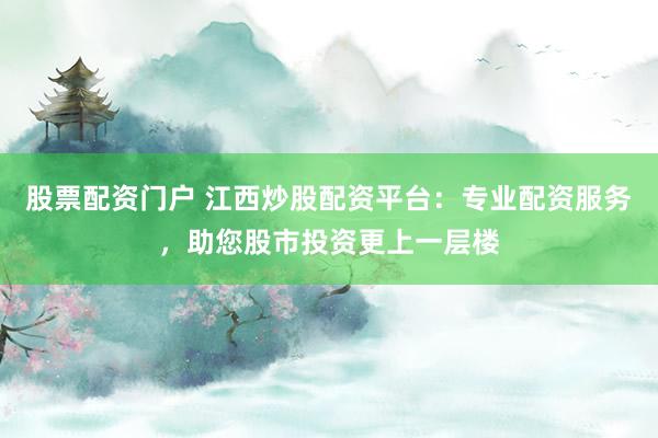 股票配资门户 江西炒股配资平台：专业配资服务，助您股市投资更上一层楼