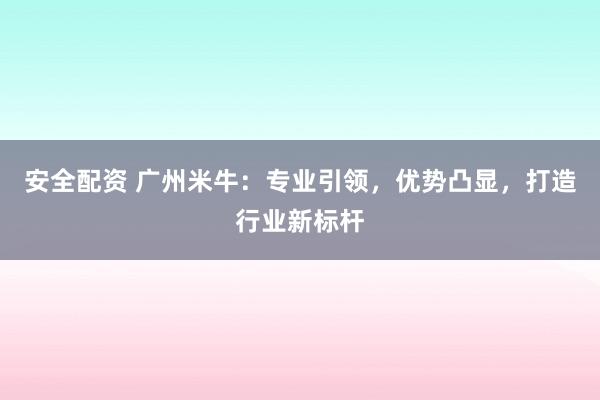 安全配资 广州米牛：专业引领，优势凸显，打造行业新标杆