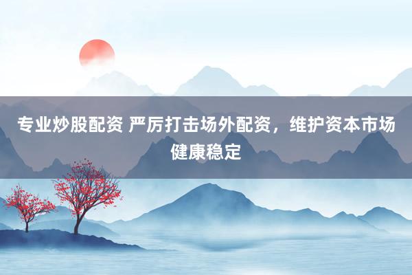 专业炒股配资 严厉打击场外配资，维护资本市场健康稳定
