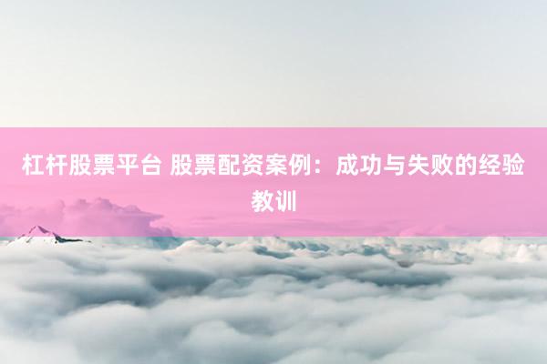 杠杆股票平台 股票配资案例：成功与失败的经验教训