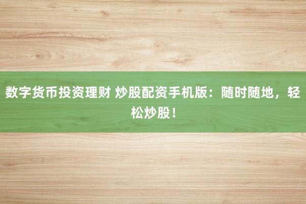 数字货币投资理财 炒股配资手机版：随时随地，轻松炒股！