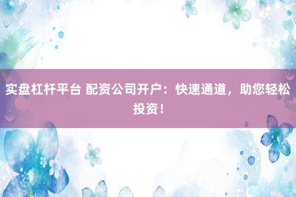 实盘杠杆平台 配资公司开户：快速通道，助您轻松投资！