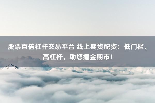 股票百倍杠杆交易平台 线上期货配资：低门槛、高杠杆，助您掘金期市！