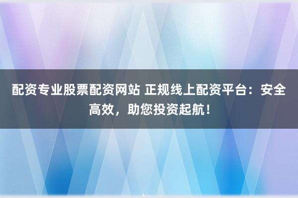 配资专业股票配资网站 正规线上配资平台：安全高效，助您投资起航！