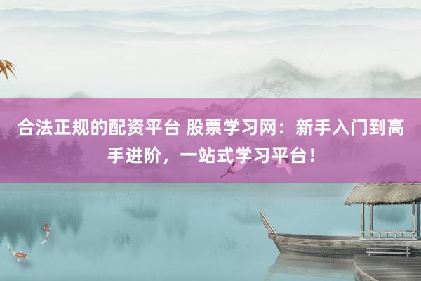 合法正规的配资平台 股票学习网：新手入门到高手进阶，一站式学习平台！