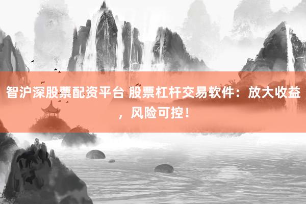 智沪深股票配资平台 股票杠杆交易软件：放大收益，风险可控！