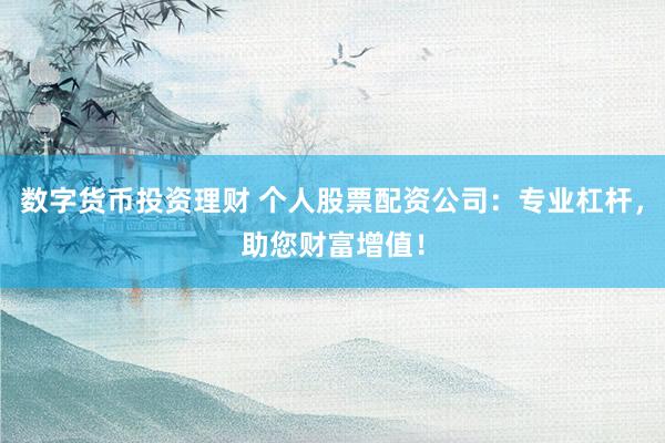 数字货币投资理财 个人股票配资公司：专业杠杆，助您财富增值！