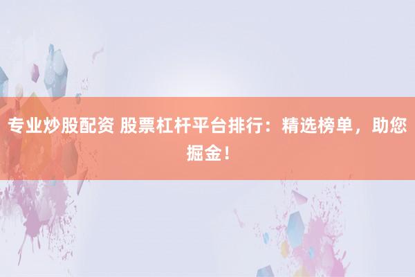 专业炒股配资 股票杠杆平台排行：精选榜单，助您掘金！