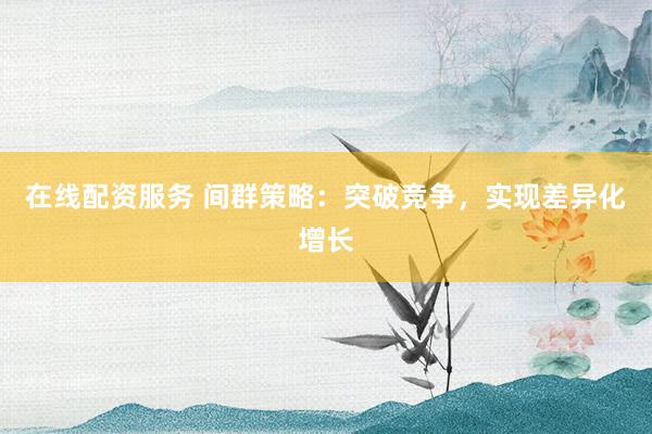在线配资服务 间群策略：突破竞争，实现差异化增长