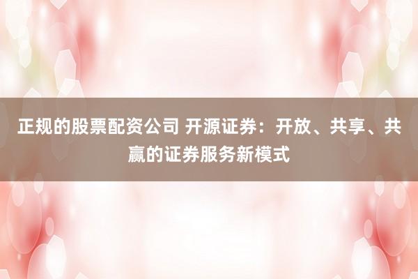 正规的股票配资公司 开源证券：开放、共享、共赢的证券服务新模式