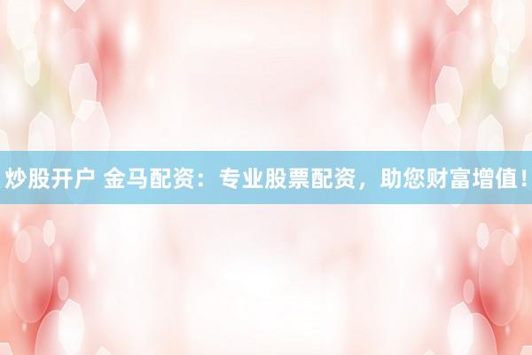 炒股开户 金马配资：专业股票配资，助您财富增值！