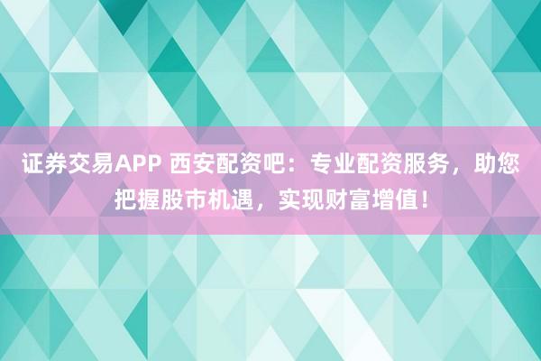 证券交易APP 西安配资吧：专业配资服务，助您把握股市机遇，实现财富增值！