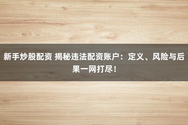 新手炒股配资 揭秘违法配资账户：定义、风险与后果一网打尽！