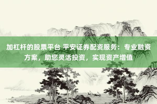 加杠杆的股票平台 平安证券配资服务：专业融资方案，助您灵活投资，实现资产增值