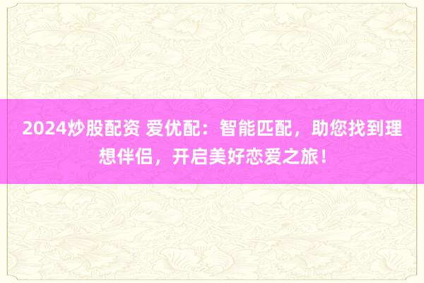 2024炒股配资 爱优配：智能匹配，助您找到理想伴侣，开启美好恋爱之旅！