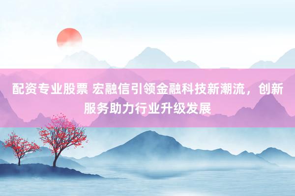 配资专业股票 宏融信引领金融科技新潮流，创新服务助力行业升级发展