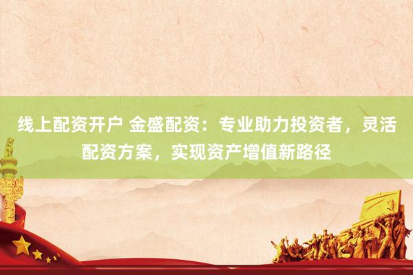 线上配资开户 金盛配资：专业助力投资者，灵活配资方案，实现资产增值新路径