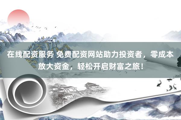 在线配资服务 免费配资网站助力投资者，零成本放大资金，轻松开启财富之旅！