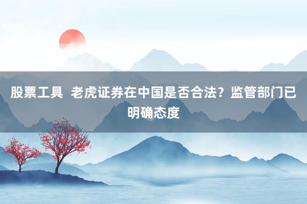 股票工具  老虎证券在中国是否合法？监管部门已明确态度