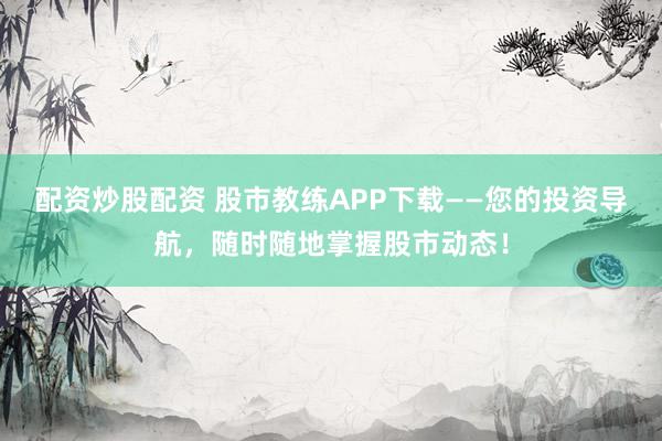 配资炒股配资 股市教练APP下载——您的投资导航，随时随地掌握股市动态！