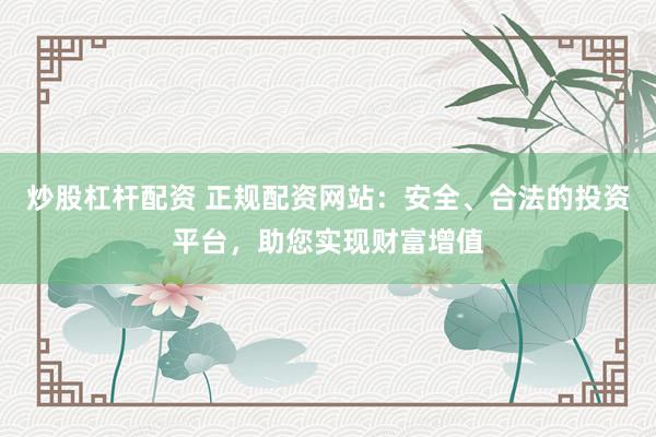 炒股杠杆配资 正规配资网站：安全、合法的投资平台，助您实现财富增值