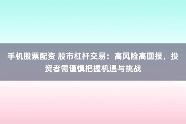 手机股票配资 股市杠杆交易：高风险高回报，投资者需谨慎把握机遇与挑战