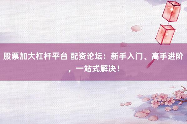 股票加大杠杆平台 配资论坛：新手入门、高手进阶，一站式解决！