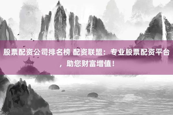 股票配资公司排名榜 配资联盟：专业股票配资平台，助您财富增值！