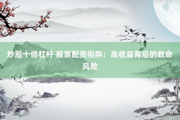 炒股十倍杠杆 股票配资陷阱：高收益背后的致命风险