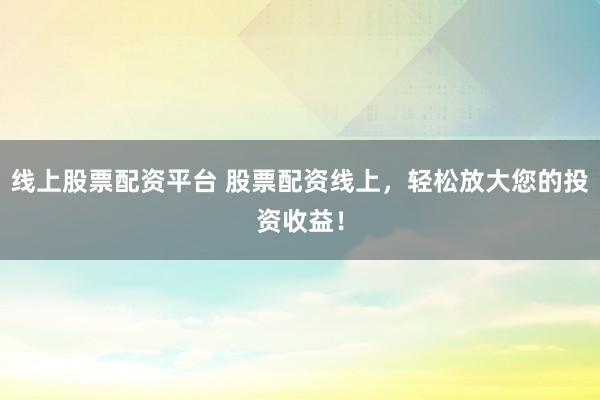 线上股票配资平台 股票配资线上，轻松放大您的投资收益！