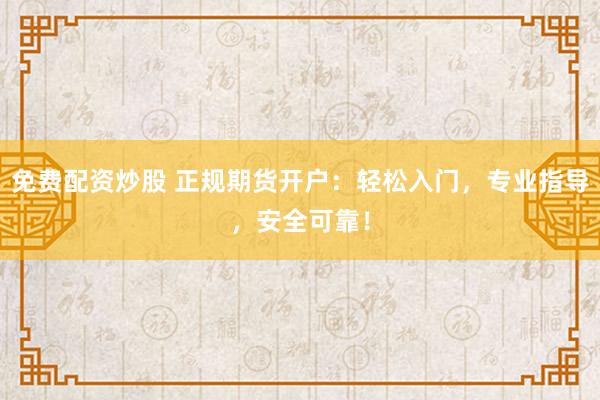 免费配资炒股 正规期货开户：轻松入门，专业指导，安全可靠！