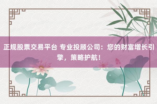 正规股票交易平台 专业投顾公司：您的财富增长引擎，策略护航！