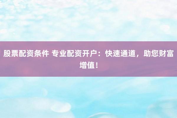 股票配资条件 专业配资开户：快速通道，助您财富增值！