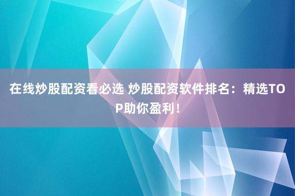 在线炒股配资看必选 炒股配资软件排名：精选TOP助你盈利！