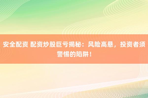 安全配资 配资炒股巨亏揭秘：风险高悬，投资者须警惕的陷阱！