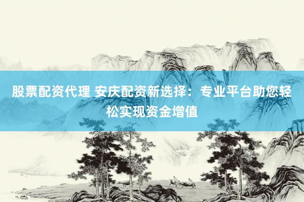 股票配资代理 安庆配资新选择：专业平台助您轻松实现资金增值