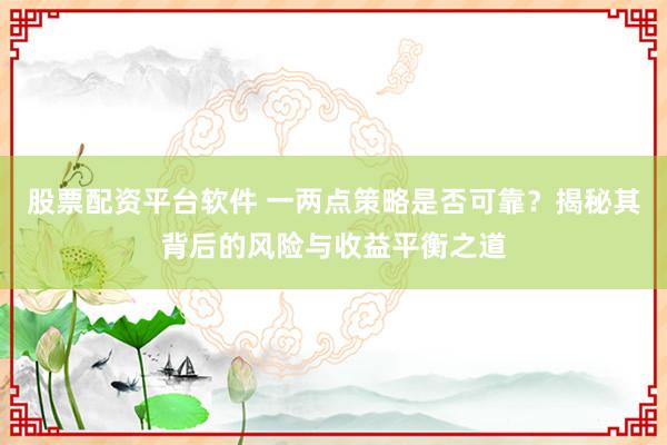 股票配资平台软件 一两点策略是否可靠？揭秘其背后的风险与收益平衡之道