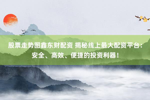股票走势图鑫东财配资 揭秘线上最大配资平台：安全、高效、便捷的投资利器！