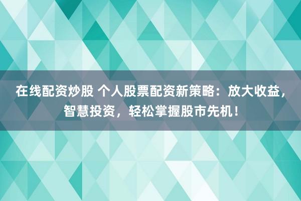 在线配资炒股 个人股票配资新策略：放大收益，智慧投资，轻松掌握股市先机！