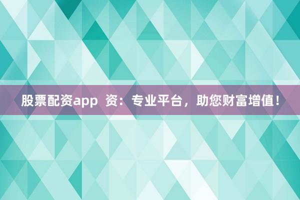 股票配资app  资：专业平台，助您财富增值！