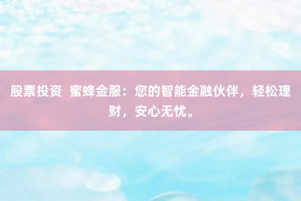 股票投资  蜜蜂金服：您的智能金融伙伴，轻松理财，安心无忧。