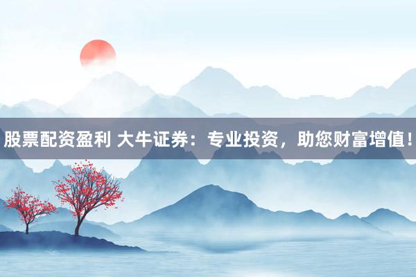 股票配资盈利 大牛证券：专业投资，助您财富增值！