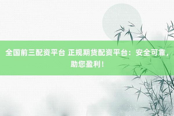 全国前三配资平台 正规期货配资平台：安全可靠，助您盈利！