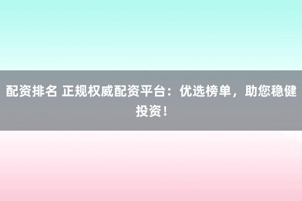 配资排名 正规权威配资平台：优选榜单，助您稳健投资！