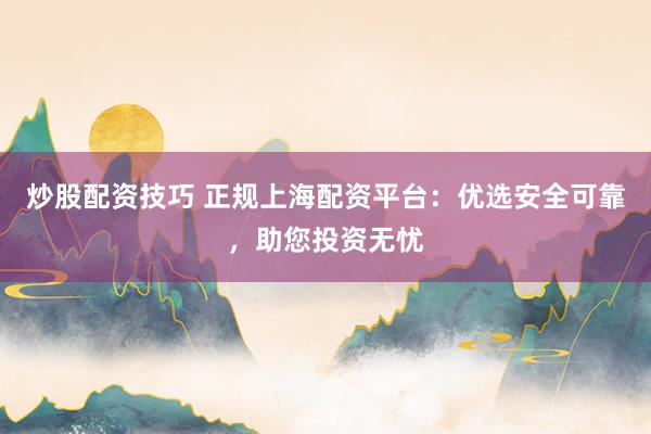 炒股配资技巧 正规上海配资平台：优选安全可靠，助您投资无忧