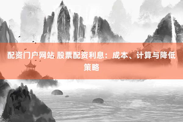 配资门户网站 股票配资利息：成本、计算与降低策略