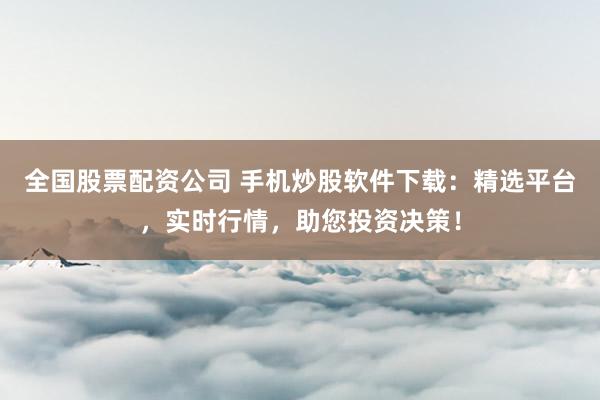 全国股票配资公司 手机炒股软件下载：精选平台，实时行情，助您投资决策！
