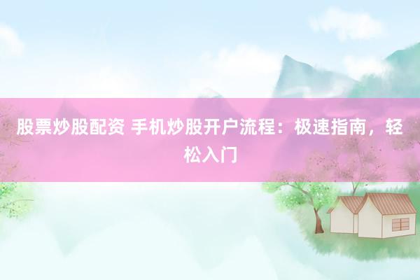 股票炒股配资 手机炒股开户流程：极速指南，轻松入门