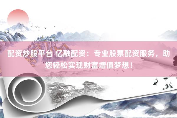 配资炒股平台 亿融配资：专业股票配资服务，助您轻松实现财富增值梦想！