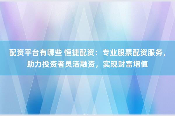 配资平台有哪些 恒捷配资：专业股票配资服务，助力投资者灵活融资，实现财富增值